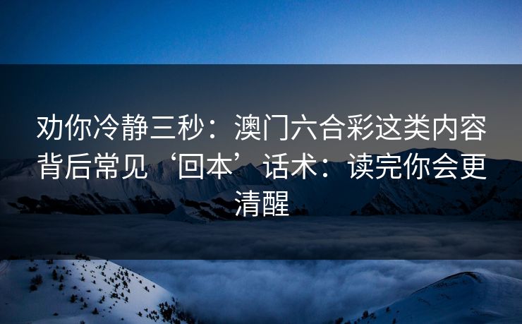 劝你冷静三秒：澳门六合彩这类内容背后常见‘回本’话术：读完你会更清醒
