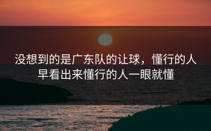 没想到的是广东队的让球，懂行的人早看出来懂行的人一眼就懂
