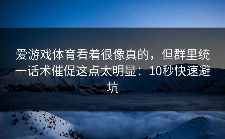 爱游戏体育看着很像真的，但群里统一话术催促这点太明显：10秒快速避坑
