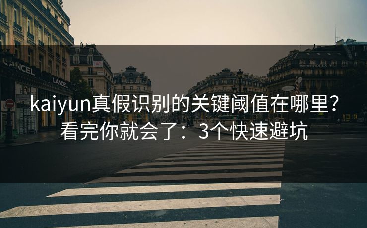 kaiyun真假识别的关键阈值在哪里？看完你就会了：3个快速避坑