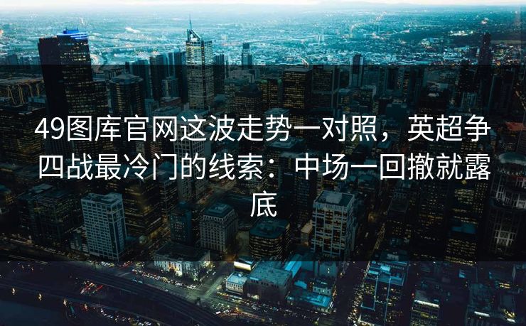 49图库官网这波走势一对照，英超争四战最冷门的线索：中场一回撤就露底
