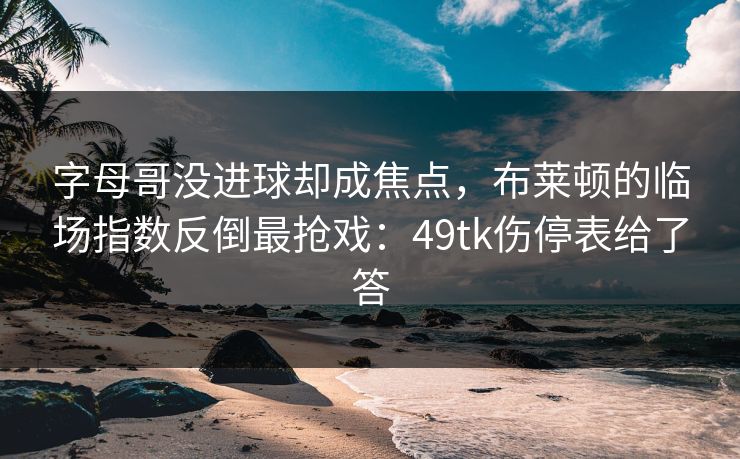 字母哥没进球却成焦点，布莱顿的临场指数反倒最抢戏：49tk伤停表给了答